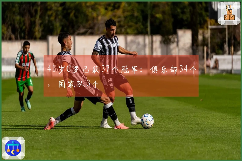 41岁C罗已获37个冠军：俱乐部34个，国家队3个