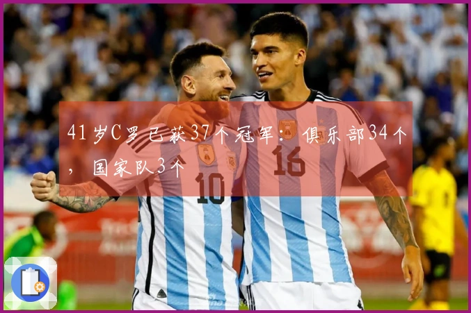 41岁C罗已获37个冠军：俱乐部34个，国家队3个