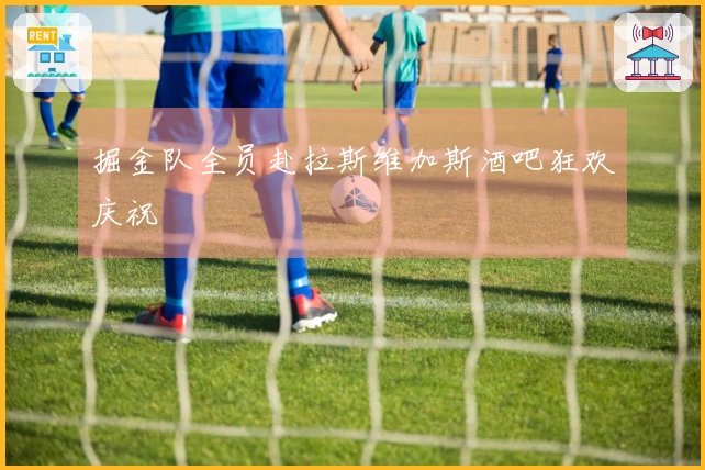 掘金队全员赴拉斯维加斯酒吧狂欢庆祝