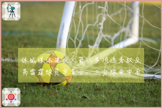 休城媒体建议火箭以多项选秀权交易雷霆球员华莱士,三分球命中率达到66%